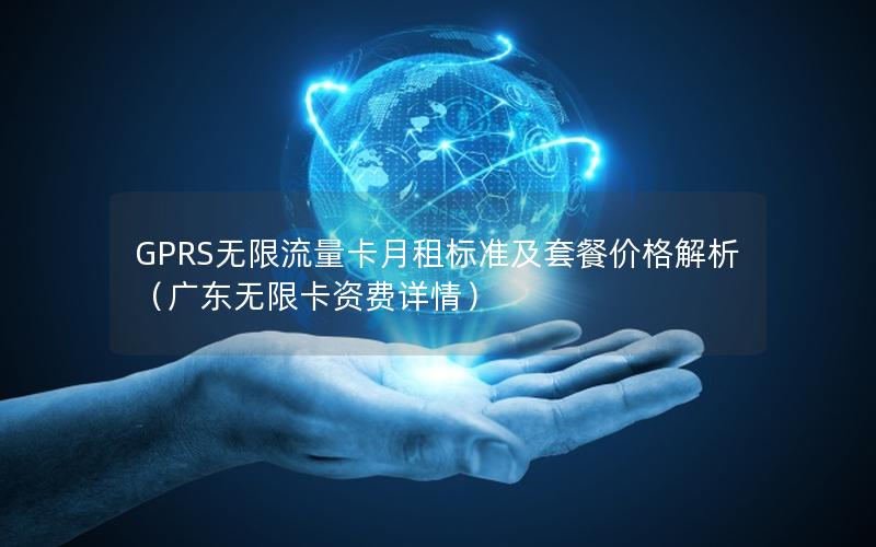 GPRS无限流量卡月租标准及套餐价格解析（广东无限卡资费详情）