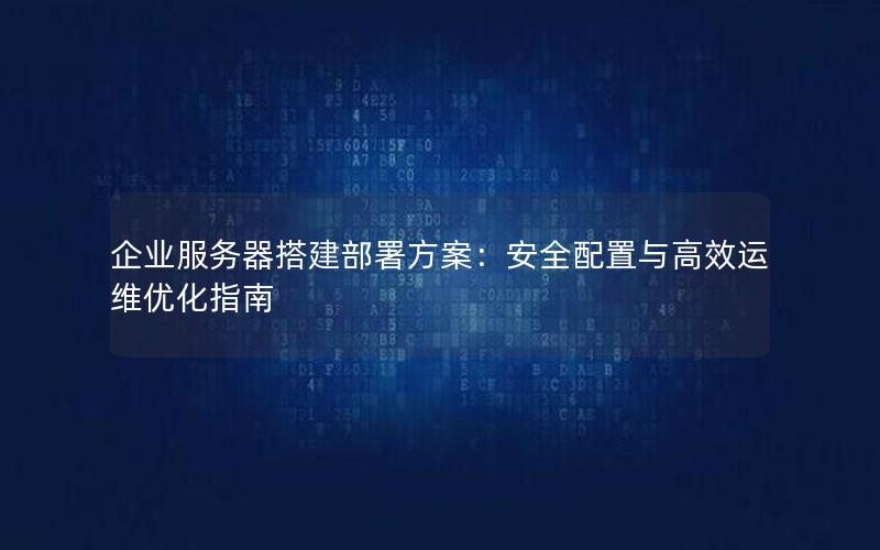 企业服务器搭建部署方案：安全配置与高效运维优化指南