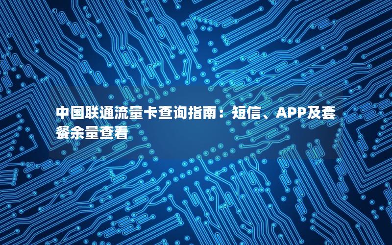 中国联通流量卡查询指南：短信、APP及套餐余量查看