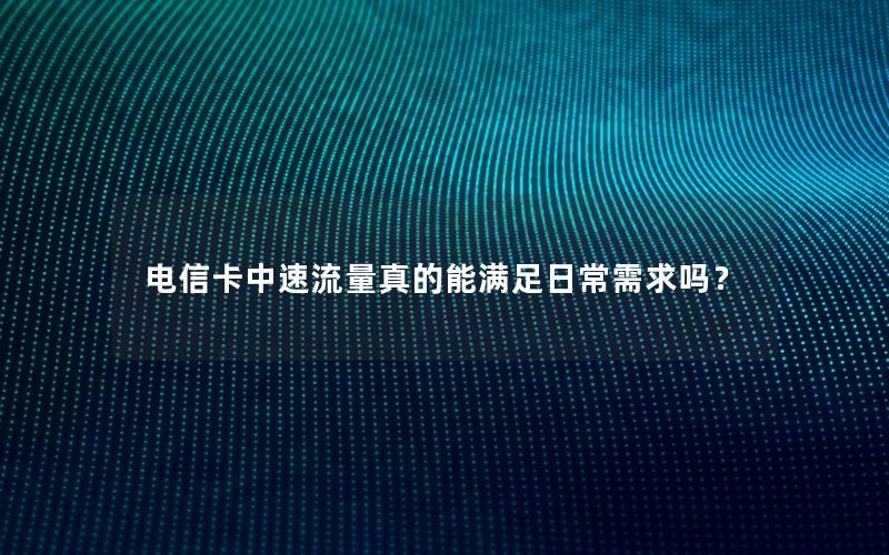 电信卡中速流量真的能满足日常需求吗？