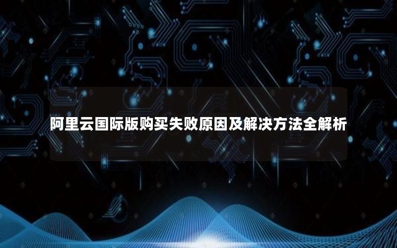 阿里云国际版购买失败原因及解决方法全解析