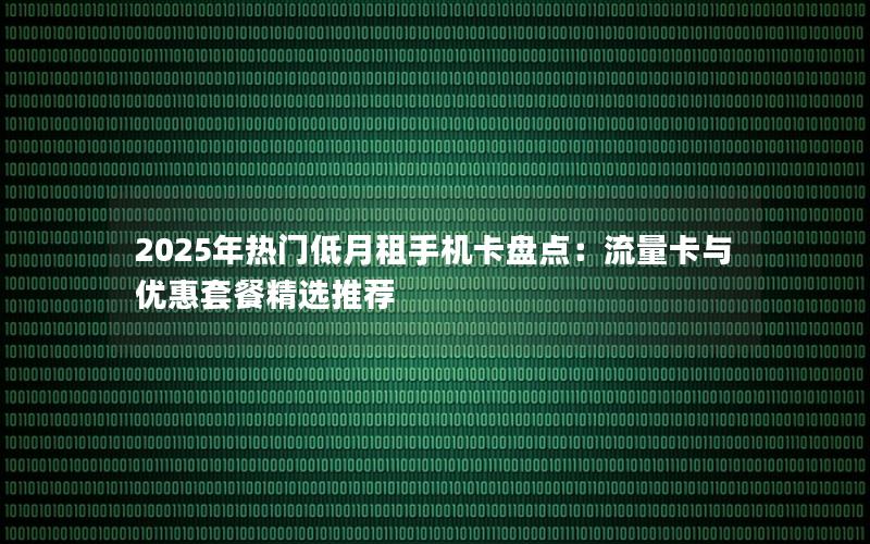 2025年热门低月租手机卡盘点：流量卡与优惠套餐精选推荐