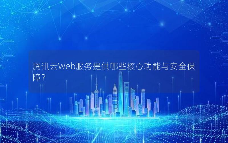 腾讯云Web服务提供哪些核心功能与安全保障？