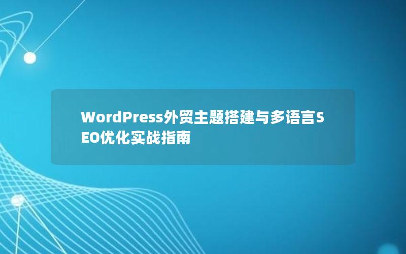 WordPress外贸主题搭建与多语言SEO优化实战指南