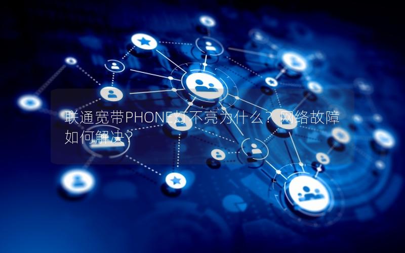 联通宽带PHONE灯不亮为什么？网络故障如何解决？