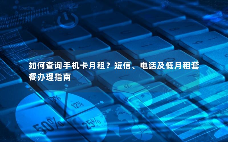 如何查询手机卡月租？短信、电话及低月租套餐办理指南