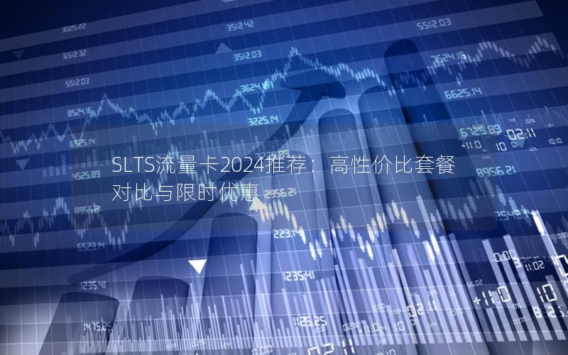 SLTS流量卡2024推荐：高性价比套餐对比与限时优惠