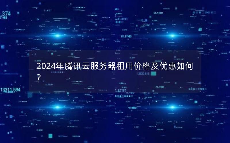 2024年腾讯云服务器租用价格及优惠如何？