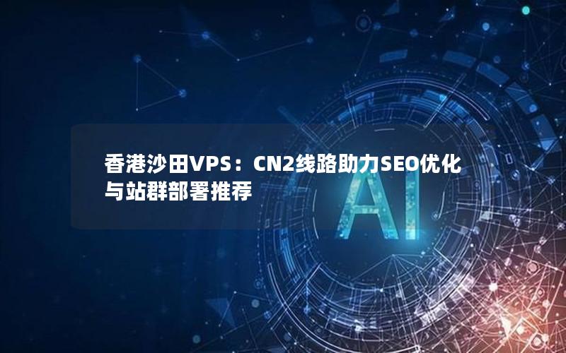 香港沙田VPS：CN2线路助力SEO优化与站群部署推荐