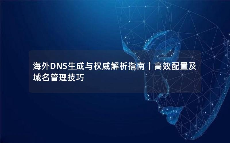 海外DNS生成与权威解析指南｜高效配置及域名管理技巧