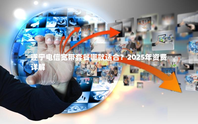 遂宁电信宽带套餐哪款适合？2025年资费详解