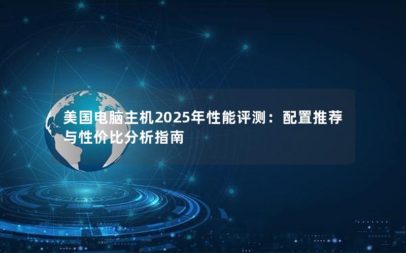 美国电脑主机2025年性能评测：配置推荐与性价比分析指南