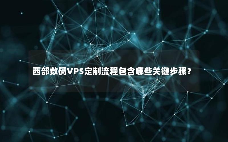 西部数码VPS定制流程包含哪些关键步骤？