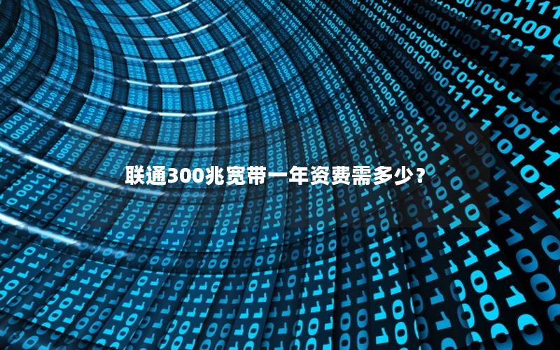 联通300兆宽带一年资费需多少？