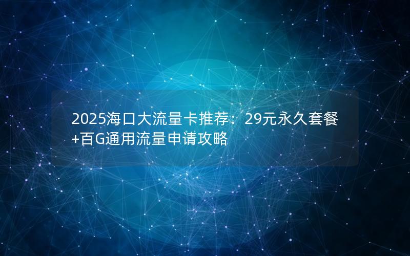 2025海口大流量卡推荐：29元永久套餐+百G通用流量申请攻略