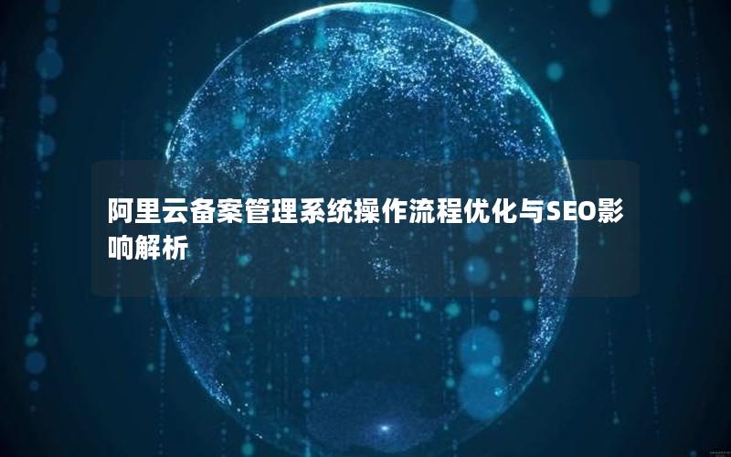 阿里云备案管理系统操作流程优化与SEO影响解析