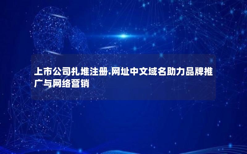 上市公司扎堆注册.网址中文域名助力品牌推广与网络营销