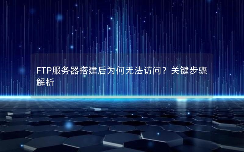 FTP服务器搭建后为何无法访问？关键步骤解析