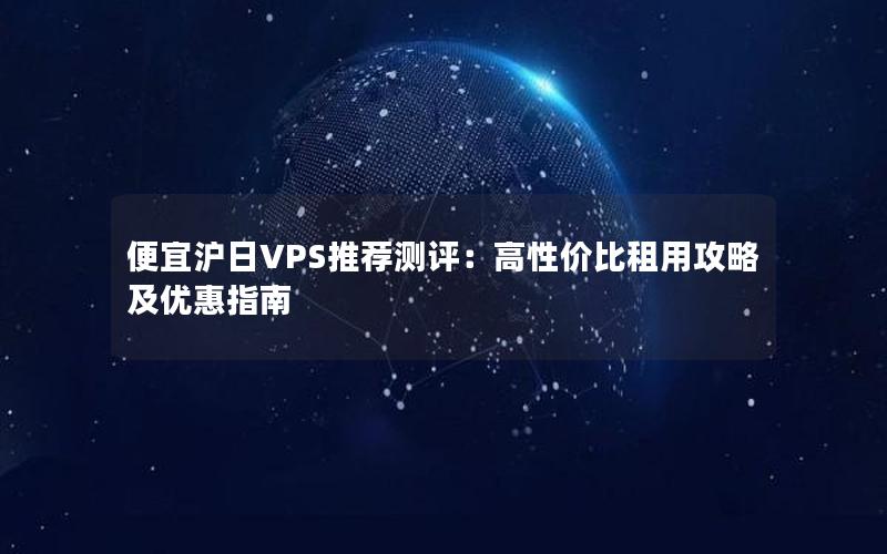 便宜沪日VPS推荐测评：高性价比租用攻略及优惠指南