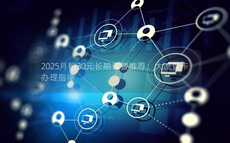 2025月租30元长期套餐推荐：大流量卡办理指南