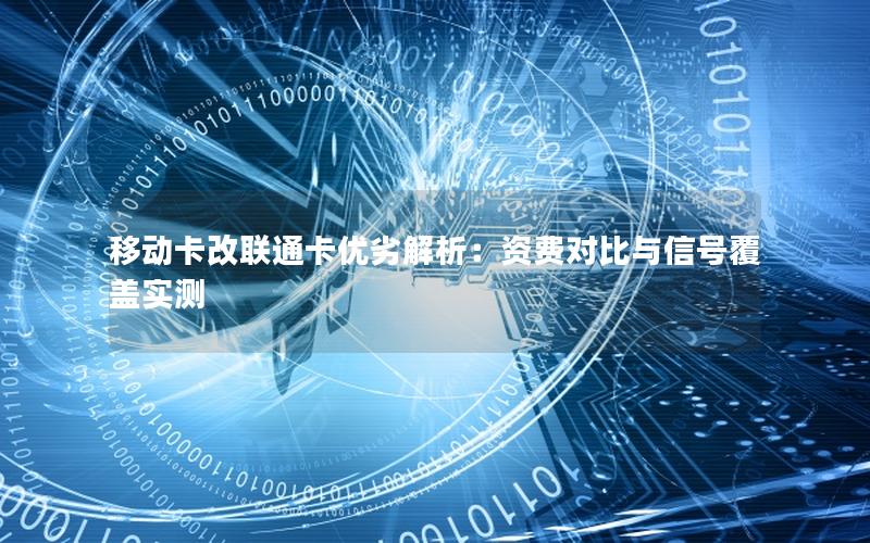 移动卡改联通卡优劣解析：资费对比与信号覆盖实测