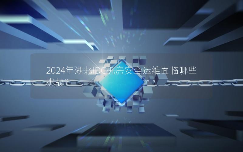 2024年湖北IDC机房安全运维面临哪些挑战？