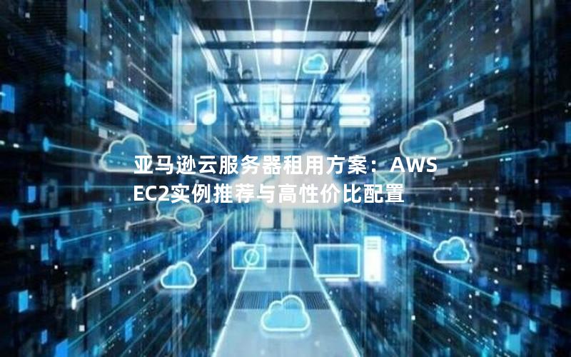 亚马逊云服务器租用方案：AWS EC2实例推荐与高性价比配置