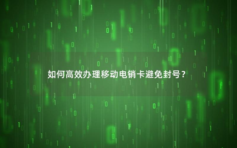 如何高效办理移动电销卡避免封号？