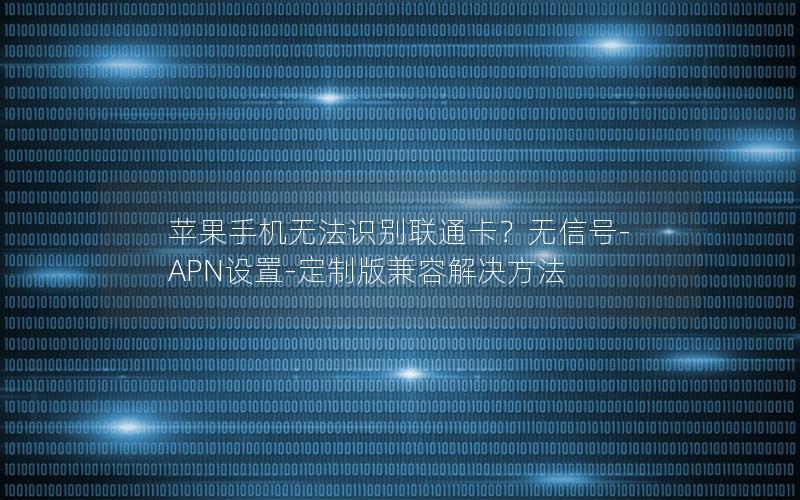 苹果手机无法识别联通卡？无信号-APN设置-定制版兼容解决方法