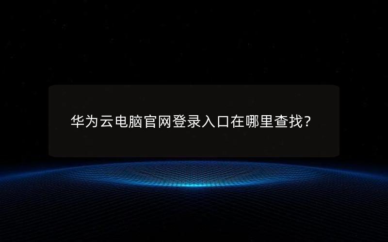 华为云电脑官网登录入口在哪里查找？