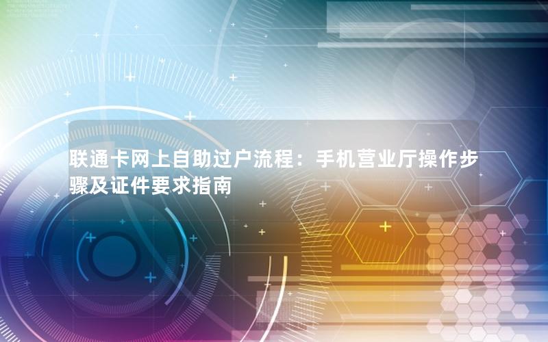 联通卡网上自助过户流程：手机营业厅操作步骤及证件要求指南