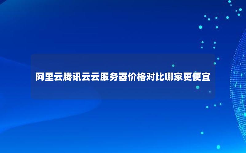 阿里云腾讯云云服务器价格对比哪家更便宜