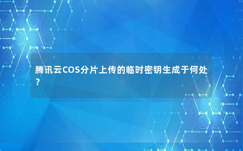 腾讯云COS分片上传的临时密钥生成于何处？