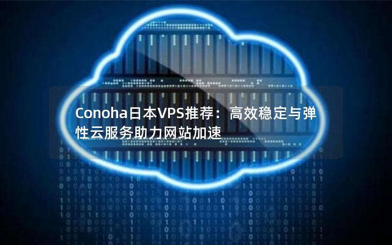 Conoha日本VPS推荐：高效稳定与弹性云服务助力网站加速