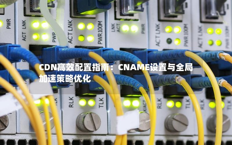 CDN高效配置指南：CNAME设置与全局加速策略优化