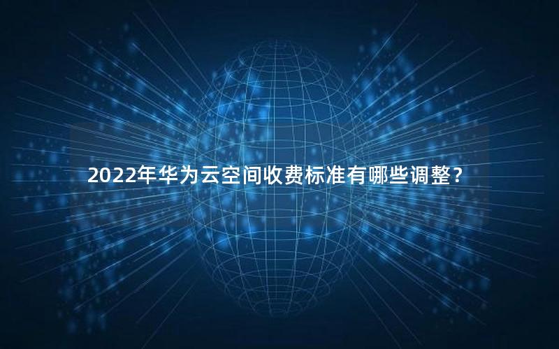 2022年华为云空间收费标准有哪些调整？