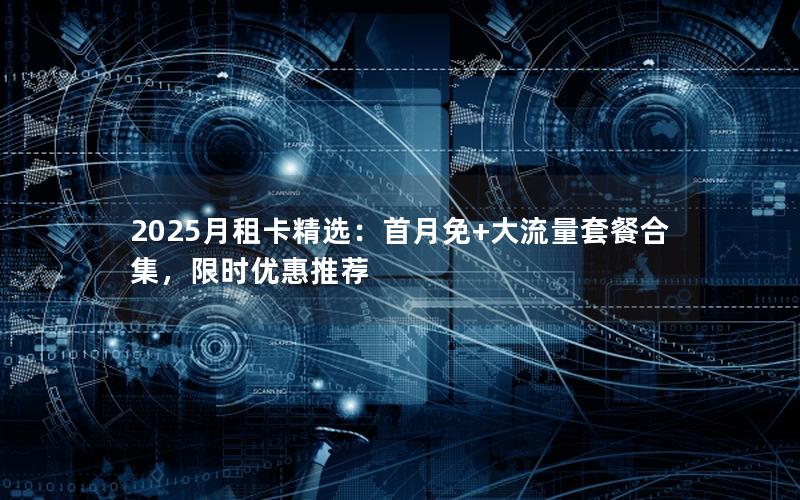 2025月租卡精选：首月免+大流量套餐合集，限时优惠推荐