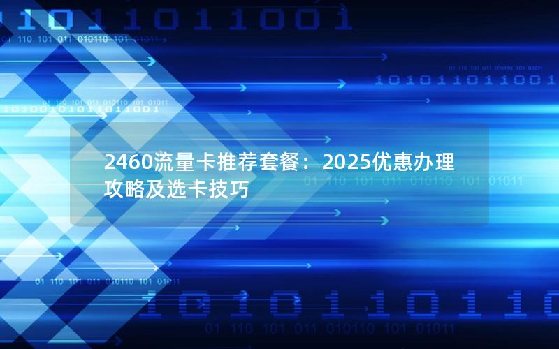 2460流量卡推荐套餐：2025优惠办理攻略及选卡技巧