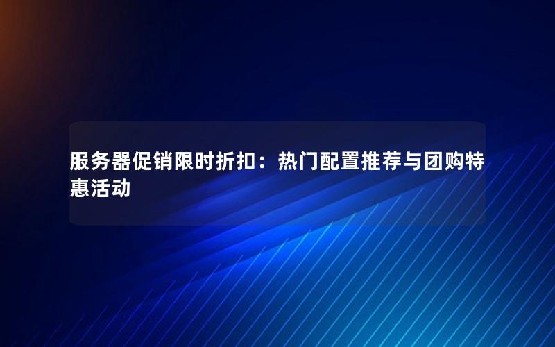 服务器促销限时折扣：热门配置推荐与团购特惠活动