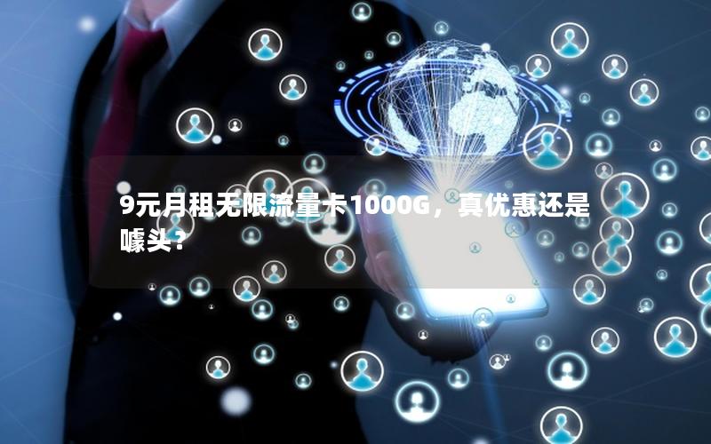 9元月租无限流量卡1000G，真优惠还是噱头？