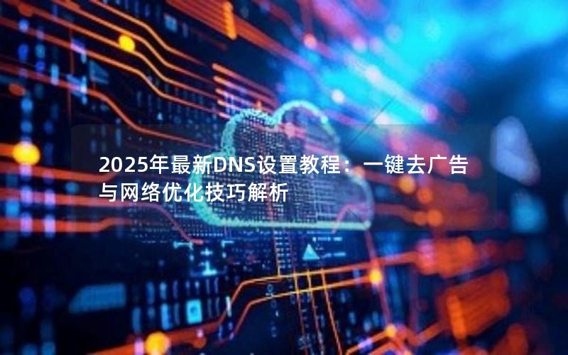 2025年最新DNS设置教程：一键去广告与网络优化技巧解析