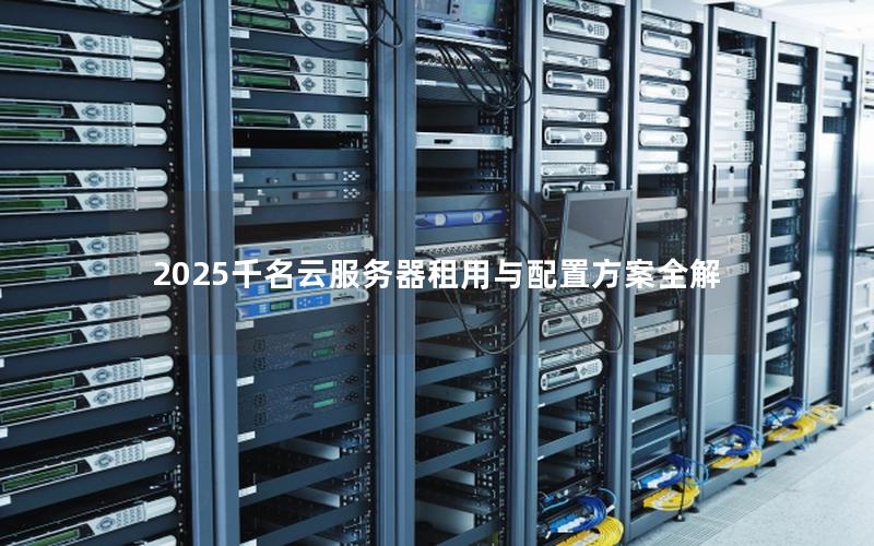 2025千名云服务器租用与配置方案全解