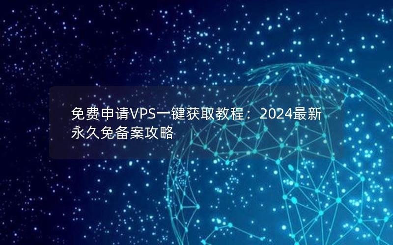 免费申请VPS一键获取教程：2024最新永久免备案攻略