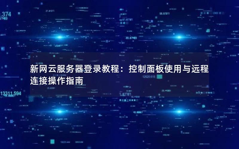 新网云服务器登录教程：控制面板使用与远程连接操作指南