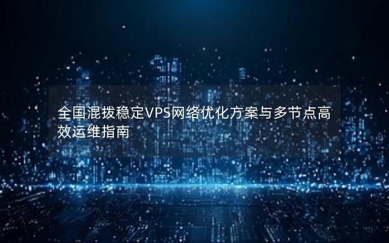 全国混拨稳定VPS网络优化方案与多节点高效运维指南