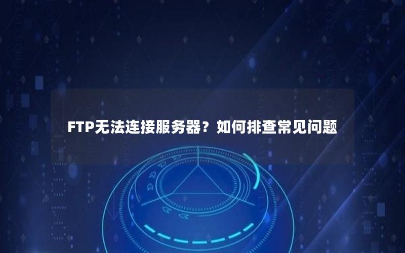 FTP无法连接服务器？如何排查常见问题