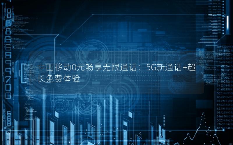 中国移动0元畅享无限通话：5G新通话+超长免费体验