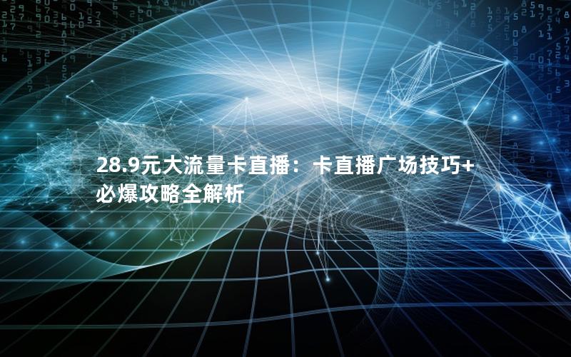 28.9元大流量卡直播：卡直播广场技巧+必爆攻略全解析