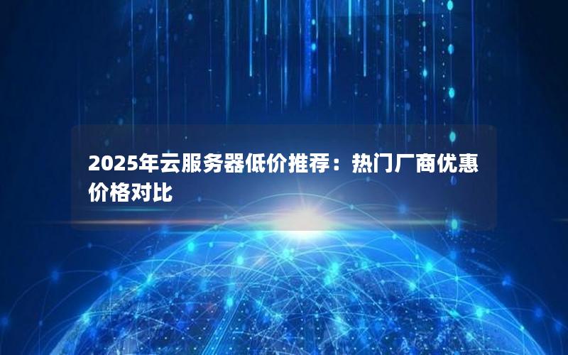 2025年云服务器低价推荐：热门厂商优惠价格对比