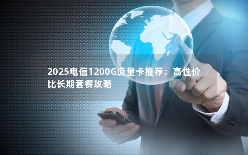 2025电信1200G流量卡推荐：高性价比长期套餐攻略